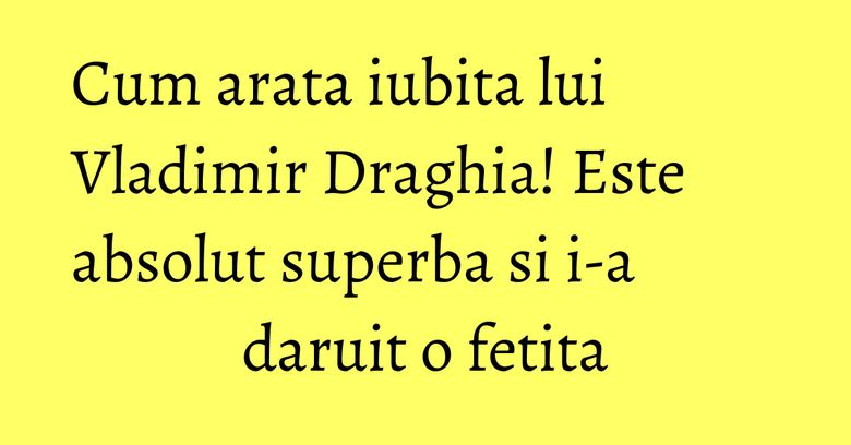 Cum arata iubita lui Vladimir Draghia! Este absolut superba si i-a daruit o fetita Cum arata iubita lui Vladimir Draghia! Este absolut superba si i-a daruit o fetita