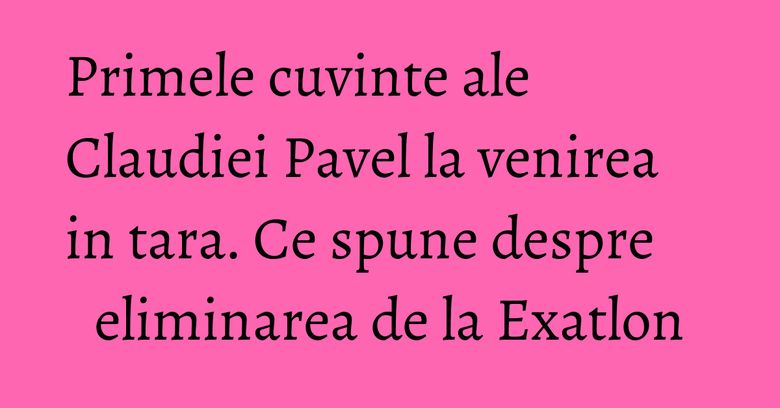 Primele cuvinte ale Claudiei Pavel la venirea in tara. Ce spune despre eliminarea de la Exatlon