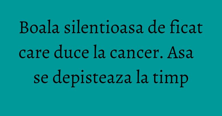 Boala silentioasa de ficat care duce la cancer. Asa se depisteaza la timp Boala silentioasa de ficat care duce la cancer. Asa se depisteaza la timp