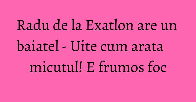 Radu de la Exatlon are un baiatel - Uite cum arata micutul! E frumos foc Radu de la Exatlon are un baiatel - Uite cum arata micutul! E frumos foc