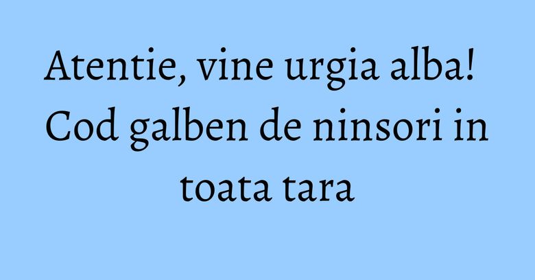 Atentie, vine urgia alba! Cod galben de ninsori in toata tara Atentie, vine urgia alba! Cod galben de ninsori in toata tara