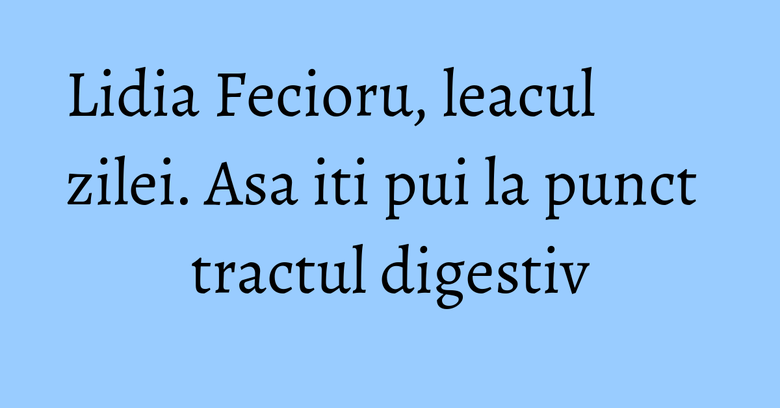 Lidia Fecioru, leacul zilei. Asa iti pui la punct tractul digestiv Lidia Fecioru, leacul zilei. Asa iti pui la punct tractul digestiv