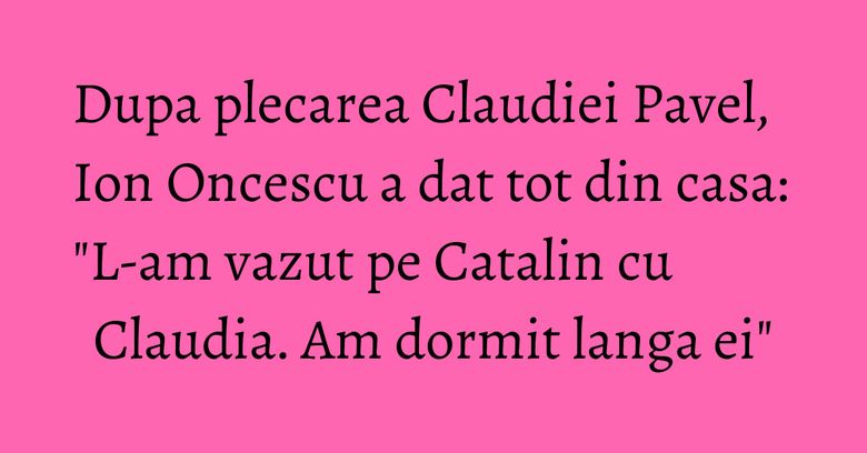 Dupa plecarea Claudiei Pavel, Ion Oncescu a dat tot din casa: "L-am vazut pe Catalin cu Claudia. Am dormit langa ei" Dupa plecarea Claudiei Pavel, Ion Oncescu a dat tot din casa: "L-am vazut pe Catalin cu Claudia. Am dormit langa ei"