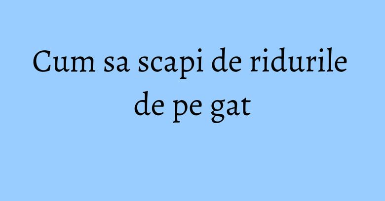 Cum sa scapi de ridurile de pe gat Cum sa scapi de ridurile de pe gat