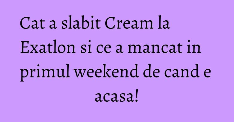 Cat a slabit Cream la Exatlon si ce a mancat in primul weekend de cand e acasa! Cat a slabit Cream la Exatlon si ce a mancat in primul weekend de cand e acasa!