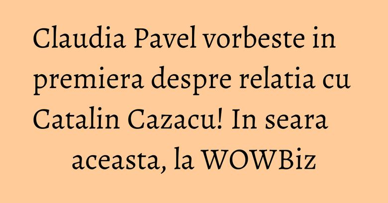 Claudia Pavel vorbeste in premiera despre relatia cu Catalin Cazacu! In seara aceasta, la WOWBiz Claudia Pavel vorbeste in premiera despre relatia cu Catalin Cazacu! In seara aceasta, la WOWBiz