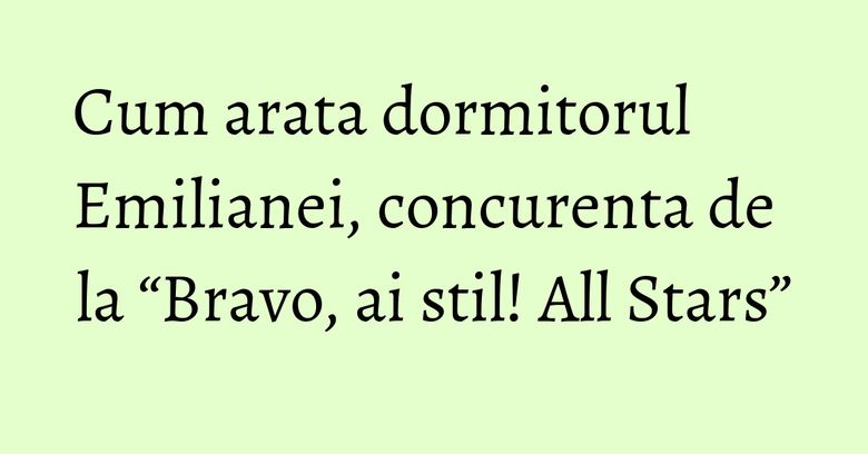 Cum arata dormitorul Emilianei, concurenta de la “Bravo, ai stil! All Stars”