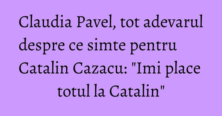 Claudia Pavel, tot adevarul despre ce simte pentru Catalin Cazacu: "Imi place totul la Catalin" Claudia Pavel, tot adevarul despre ce simte pentru Catalin Cazacu: "Imi place totul la Catalin"