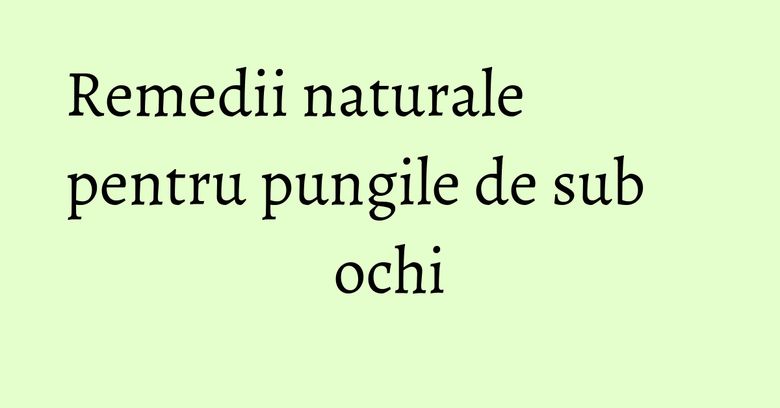 Remedii naturale pentru pungile de sub ochi Remedii naturale pentru pungile de sub ochi