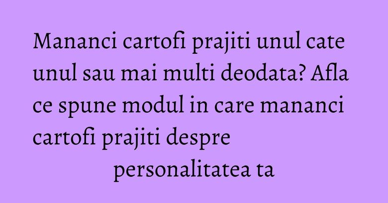 Mananci cartofi prajiti unul cate unul sau mai multi deodata? Afla ce spune modul in care mananci cartofi prajiti despre personalitatea ta Mananci cartofi prajiti unul cate unul sau mai multi deodata? Afla ce spune modul in care mananci cartofi prajiti despre personalitatea ta