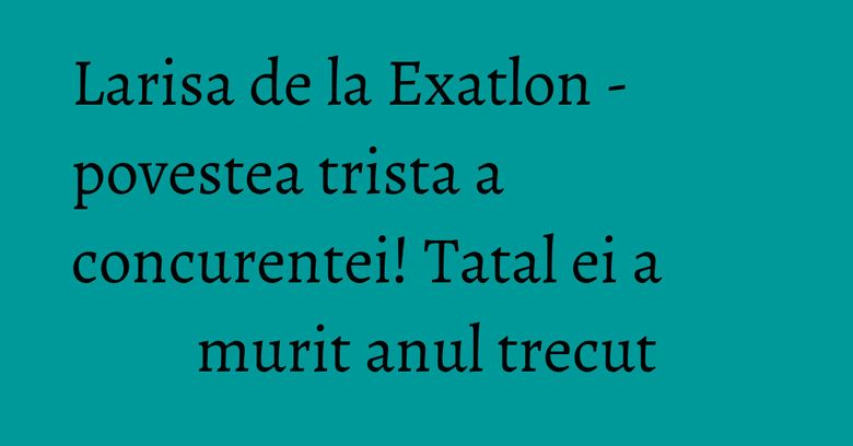 Larisa de la Exatlon - povestea trista a concurentei! Tatal ei a murit anul trecut Larisa de la Exatlon - povestea trista a concurentei! Tatal ei a murit anul trecut