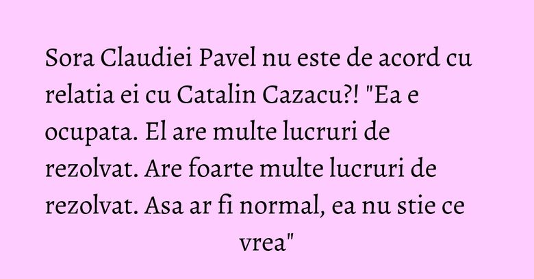 Sora Claudiei Pavel nu este de acord cu relatia ei cu Catalin Cazacu?! "Ea e ocupata. El are multe lucruri de rezolvat. Are foarte multe lucruri de rezolvat. Asa ar fi normal, ea nu stie ce vrea" Sora Claudiei Pavel nu este de acord cu relatia ei cu Catalin Cazacu?! "Ea e ocupata. El are multe lucruri de rezolvat. Are foarte multe lucruri de rezolvat. Asa ar fi normal, ea nu stie ce vrea"