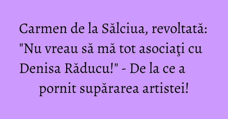 Carmen de la Sălciua, revoltată: "Nu vreau să mă tot asociaţi cu Denisa Răducu!" - De la ce a pornit supărarea artistei!