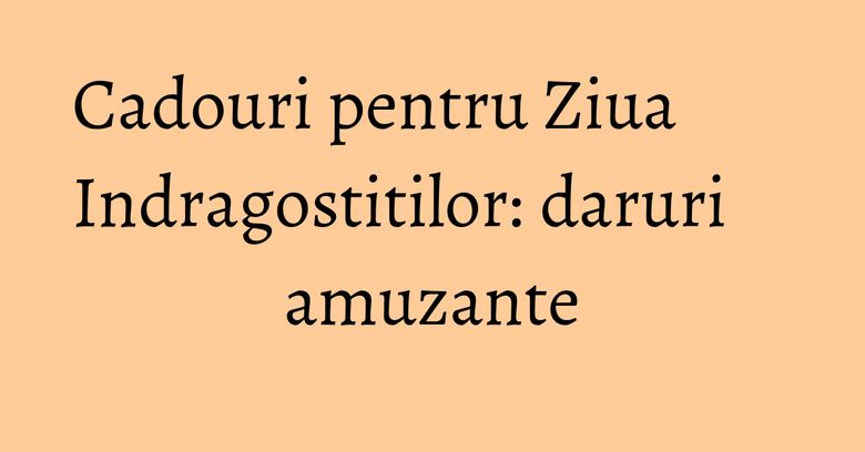 Cadouri pentru Ziua Indragostitilor: daruri amuzante Cadouri pentru Ziua Indragostitilor: daruri amuzante