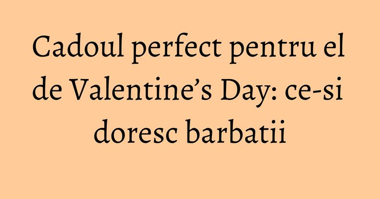Cadoul perfect pentru el de Valentine’s Day: ce-si doresc barbatii Cadoul perfect pentru el de Valentine’s Day: ce-si doresc barbatii