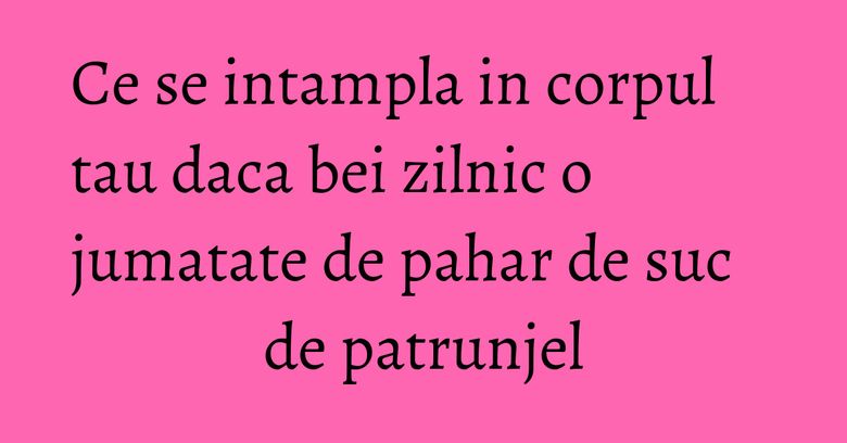 Ce se intampla in corpul tau daca bei zilnic o jumatate de pahar de suc de patrunjel Ce se intampla in corpul tau daca bei zilnic o jumatate de pahar de suc de patrunjel