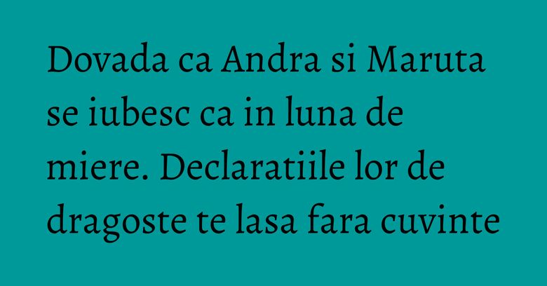 Dovada ca Andra si Maruta se iubesc ca in luna de miere. Declaratiile lor de dragoste te lasa fara cuvinte Dovada ca Andra si Maruta se iubesc ca in luna de miere. Declaratiile lor de dragoste te lasa fara cuvinte