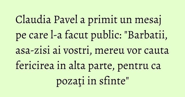 Claudia Pavel a primit un mesaj pe care l-a facut public: "Barbatii, asa-zisi ai vostri, mereu vor cauta fericirea in alta parte, pentru ca pozaţi in sfinte"