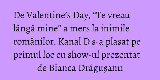 De Valentine’s Day, “Te vreau lângă mine” a mers la inimile românilor. Kanal D s-a plasat pe primul loc cu show-ul prezentat de Bianca Drăguşanu