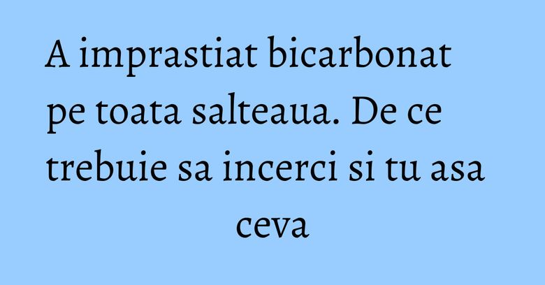 A imprastiat bicarbonat pe toata salteaua. De ce trebuie sa incerci si tu asa ceva A imprastiat bicarbonat pe toata salteaua. De ce trebuie sa incerci si tu asa ceva