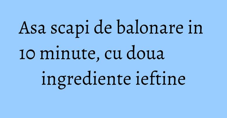 Asa scapi de balonare in 10 minute, cu doua ingrediente ieftine Asa scapi de balonare in 10 minute, cu doua ingrediente ieftine