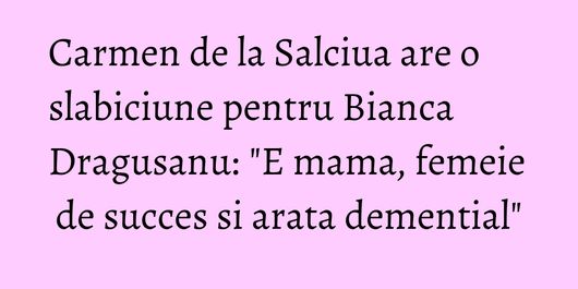 Carmen de la Salciua are o slabiciune pentru Bianca Dragusanu: 