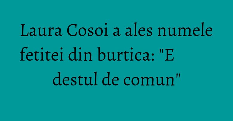 Laura Cosoi a ales numele fetitei din burtica: "E destul de comun" Laura Cosoi a ales numele fetitei din burtica: "E destul de comun"