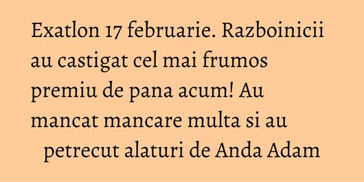 Exatlon 17 februarie. Razboinicii au castigat cel mai frumos premiu de pana acum! Au mancat mancare multa si au petrecut alaturi de Anda Adam