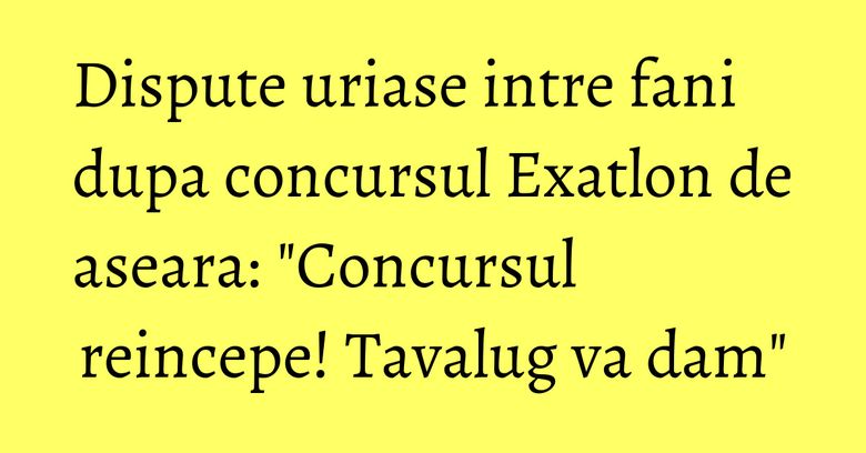 Dispute uriase intre fani dupa concursul Exatlon de aseara: "Concursul reincepe! Tavalug va dam" Dispute uriase intre fani dupa concursul Exatlon de aseara: "Concursul reincepe! Tavalug va dam"