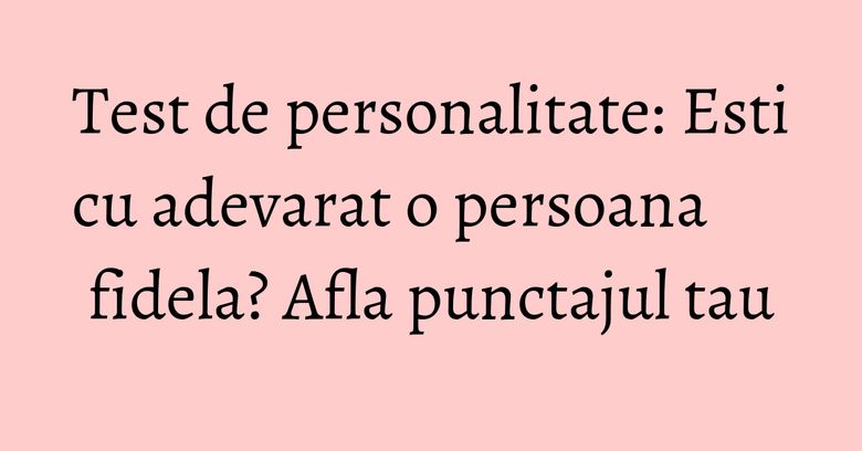Test de personalitate: Esti cu adevarat o persoana fidela? Afla punctajul tau Test de personalitate: Esti cu adevarat o persoana fidela? Afla punctajul tau