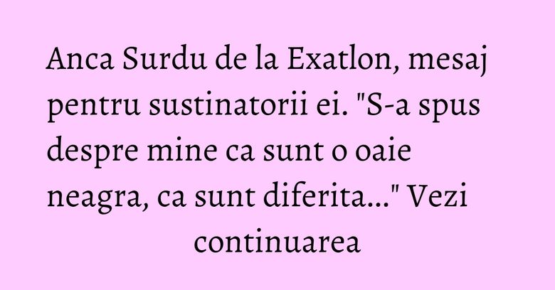 Anca Surdu de la Exatlon, mesaj pentru sustinatorii ei. "S-a spus despre mine ca sunt o oaie neagra, ca sunt diferita..." Vezi continuarea Anca Surdu de la Exatlon, mesaj pentru sustinatorii ei. "S-a spus despre mine ca sunt o oaie neagra, ca sunt diferita..." Vezi continuarea