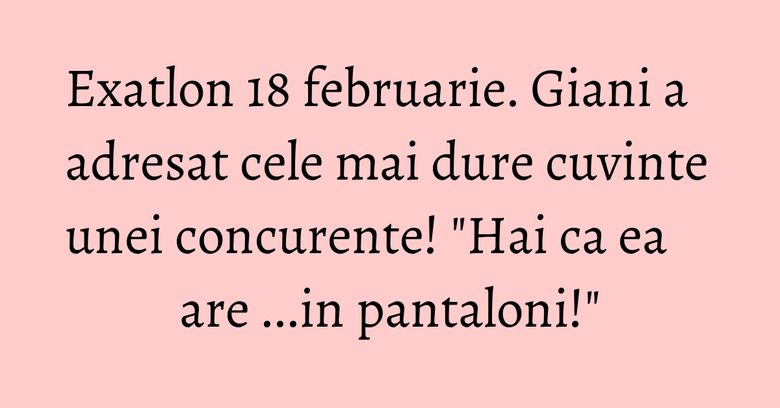 Exatlon 18 februarie. Giani a adresat cele mai dure cuvinte unei concurente! "Hai ca ea are ...in pantaloni!"