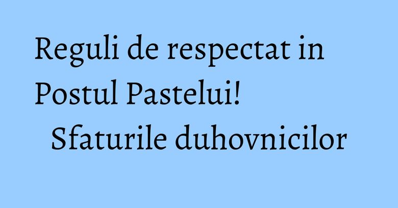 Reguli de respectat in Postul Pastelui! Sfaturile duhovnicilor Reguli de respectat in Postul Pastelui! Sfaturile duhovnicilor