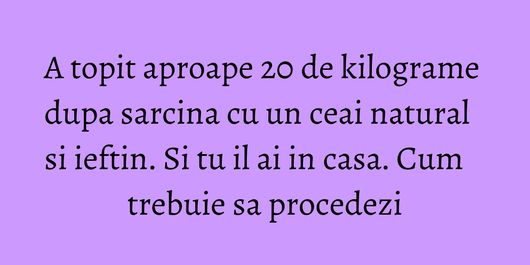 A topit aproape 20 de kilograme dupa sarcina cu un ceai natural si ieftin. Si tu il ai in casa. Cum trebuie sa procedezi