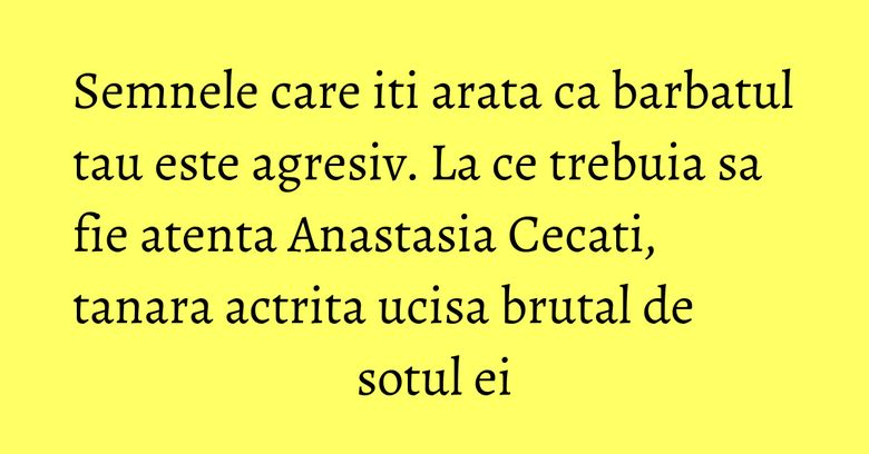 Semnele care iti arata ca barbatul tau este agresiv. La ce trebuia sa fie atenta Anastasia Cecati, tanara actrita ucisa brutal de sotul ei Semnele care iti arata ca barbatul tau este agresiv. La ce trebuia sa fie atenta Anastasia Cecati, tanara actrita ucisa brutal de sotul ei