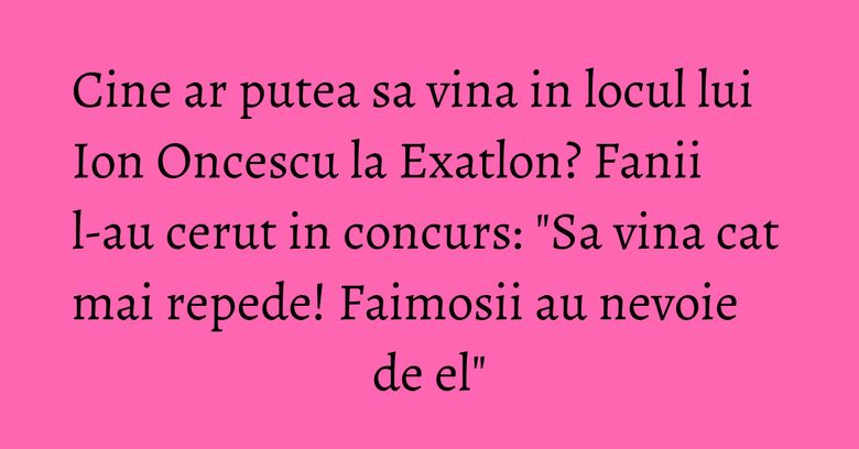 Cine ar putea sa vina in locul lui Ion Oncescu la Exatlon? Fanii l-au cerut in concurs: "Sa vina cat mai repede! Faimosii au nevoie de el" Cine ar putea sa vina in locul lui Ion Oncescu la Exatlon? Fanii l-au cerut in concurs: "Sa vina cat mai repede! Faimosii au nevoie de el"
