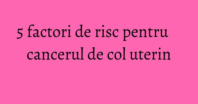 5 factori de risc pentru cancerul de col uterin 5 factori de risc pentru cancerul de col uterin