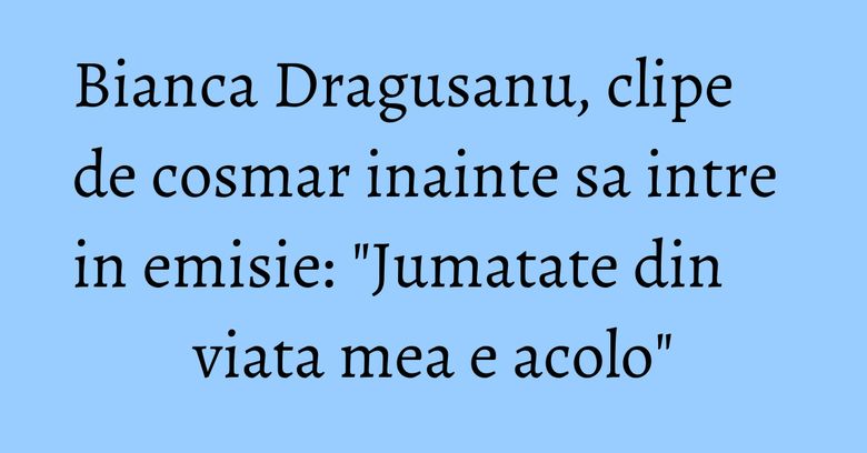 Bianca Dragusanu, clipe de cosmar inainte sa intre in emisie: "Jumatate din viata mea e acolo" Bianca Dragusanu, clipe de cosmar inainte sa intre in emisie: "Jumatate din viata mea e acolo"