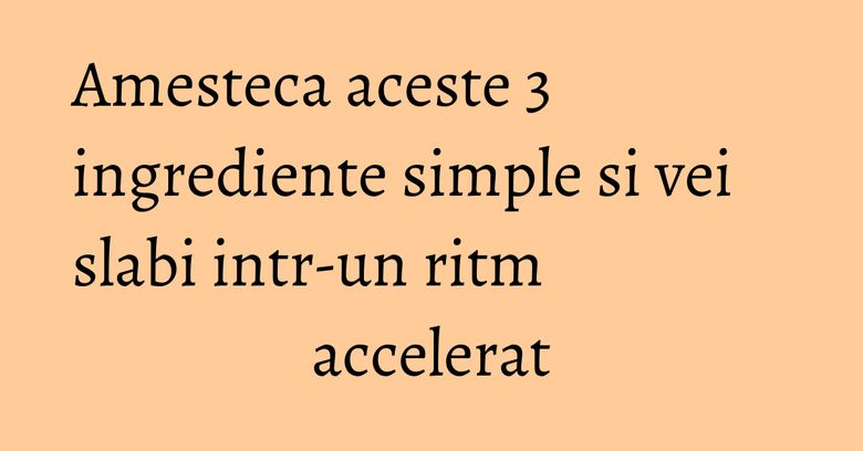 Amesteca aceste 3 ingrediente simple si vei slabi intr-un ritm accelerat Amesteca aceste 3 ingrediente simple si vei slabi intr-un ritm accelerat