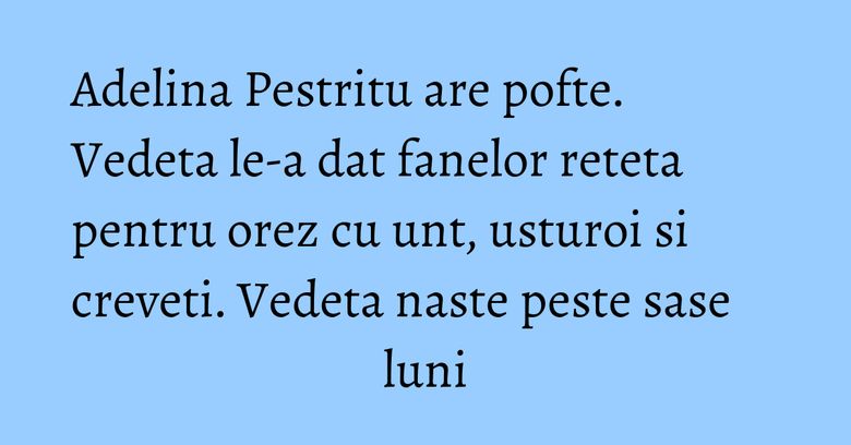 Adelina Pestritu are pofte. Vedeta le-a dat fanelor reteta pentru orez cu unt, usturoi si creveti. Vedeta naste peste sase luni Adelina Pestritu are pofte. Vedeta le-a dat fanelor reteta pentru orez cu unt, usturoi si creveti. Vedeta naste peste sase luni