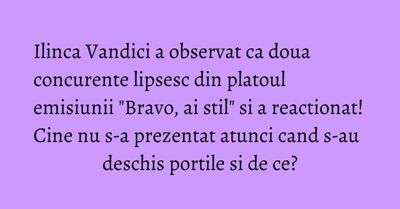 Ilinca Vandici a observat ca doua concurente lipsesc din platoul emisiunii 