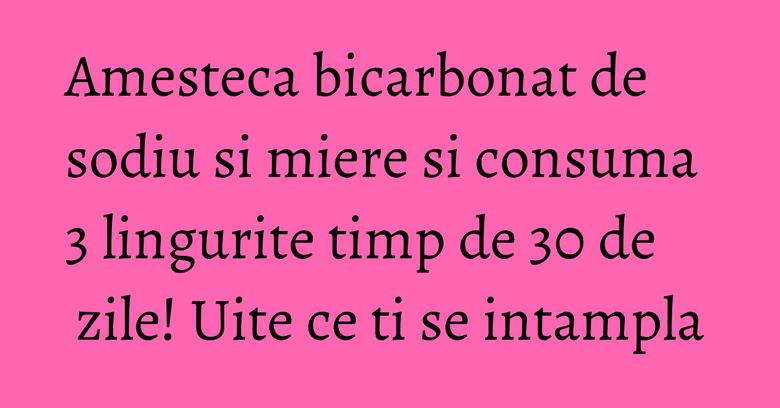 Amesteca bicarbonat de sodiu si miere si consuma 3 lingurite timp de 30 de zile! Uite ce ti se intampla
