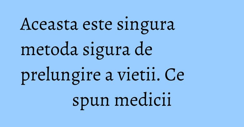 Aceasta este singura metoda sigura de prelungire a vietii. Ce spun medicii