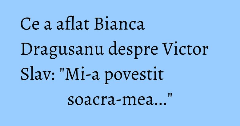 Ce a aflat Bianca Dragusanu despre Victor Slav: "Mi-a povestit soacra-mea..." Ce a aflat Bianca Dragusanu despre Victor Slav: "Mi-a povestit soacra-mea..."