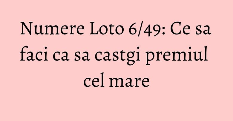 Numere Loto 6/49: Ce sa faci ca sa castgi premiul cel mare Numere Loto 6/49: Ce sa faci ca sa castgi premiul cel mare