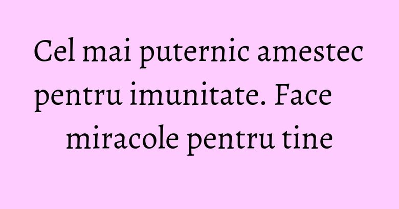 Cel mai puternic amestec pentru imunitate. Face miracole pentru tine Cel mai puternic amestec pentru imunitate. Face miracole pentru tine