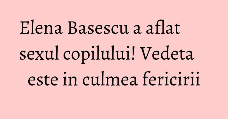 Elena Basescu a aflat sexul copilului! Vedeta este in culmea fericirii