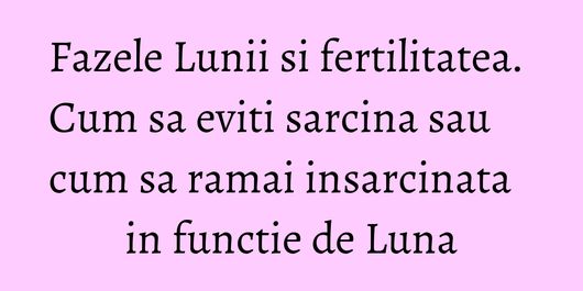 Fazele Lunii si fertilitatea. Cum sa eviti sarcina sau cum sa ramai insarcinata in functie de Luna