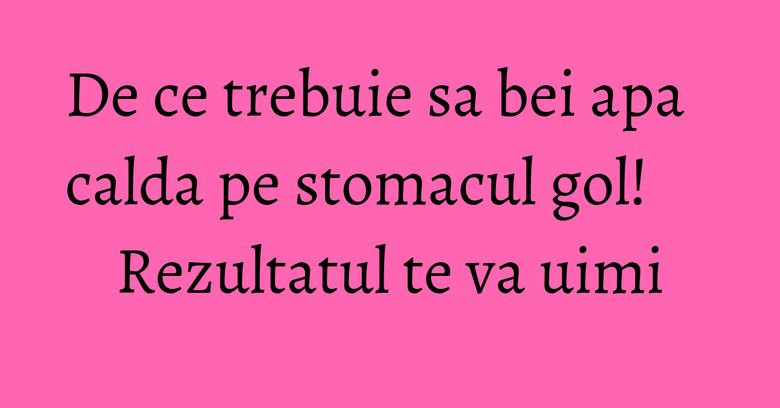 De ce trebuie sa bei apa calda pe stomacul gol! Rezultatul te va uimi De ce trebuie sa bei apa calda pe stomacul gol! Rezultatul te va uimi