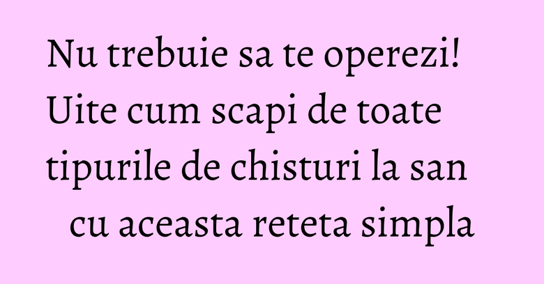 Nu trebuie sa te operezi! Uite cum scapi de toate tipurile de chisturi la san cu aceasta reteta simpla